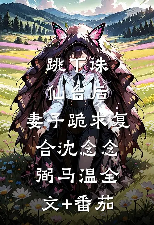 跳下诛仙台后，妻子跪求复合沈念念弼马温全文+番茄