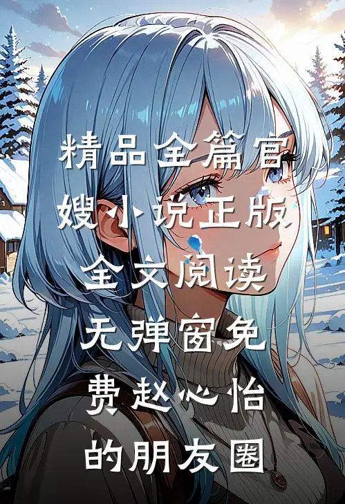 精品全篇官嫂小说正版全文阅读无弹窗免费赵心怡的朋友圈