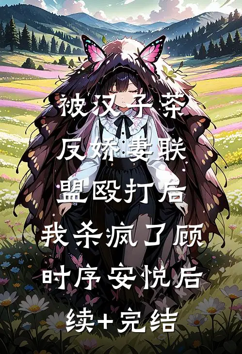 被汉子茶反娇妻联盟殴打后，我杀疯了顾时序安悦后续+完结