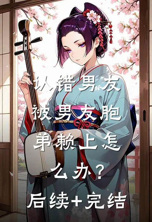 认错男友，被男友胞弟赖上怎么办？后续+完结