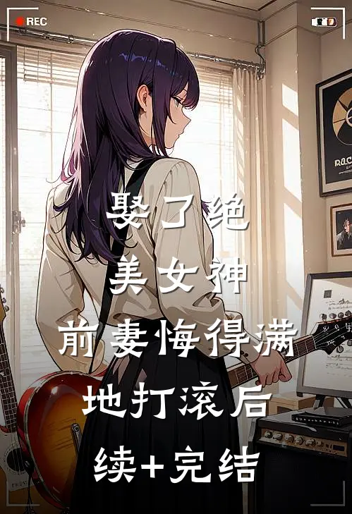 娶了绝美女神，前妻悔得满地打滚后续+完结