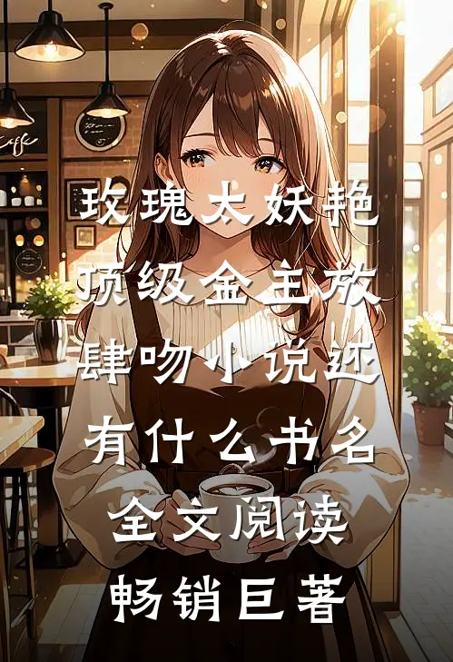 玫瑰太妖艳,顶级金主放肆吻小说还有什么书名全文阅读畅销巨著