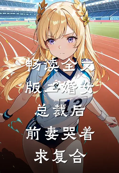 畅读全文版二婚女总裁后，前妻哭着求复合
