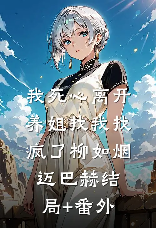 我死心离开，养姐找我找疯了柳如烟迈巴赫结局+番外