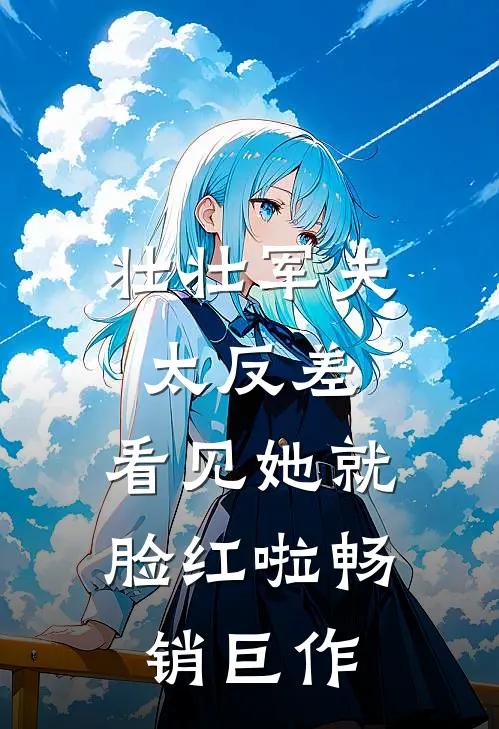 壮壮军夫太反差，看见她就脸红啦畅销巨作