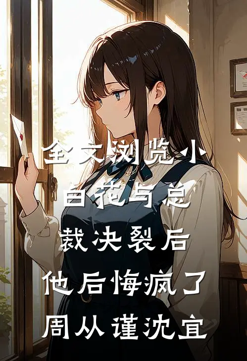 全文浏览小白花与总裁决裂后，他后悔疯了周从谨沈宜