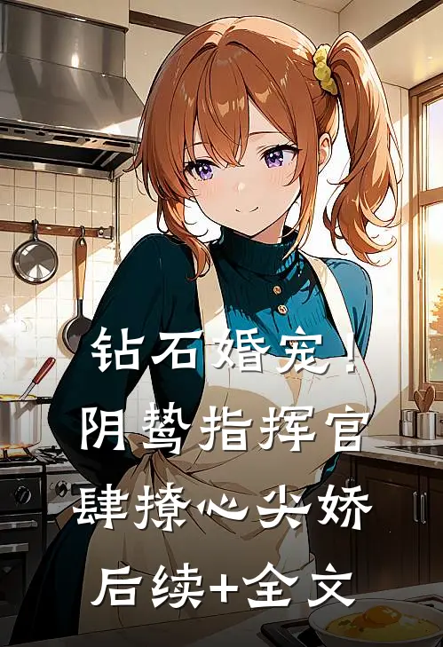 钻石婚宠！阴鸷指挥官肆撩心尖娇后续+全文