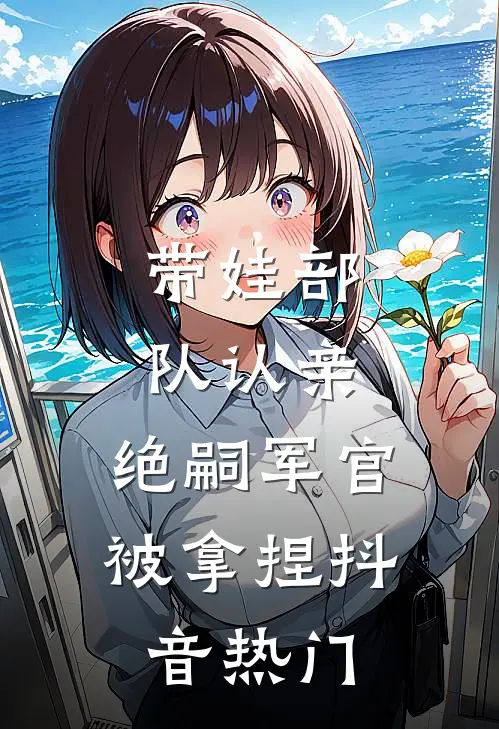带娃部队认亲，绝嗣军官被拿捏抖音热门