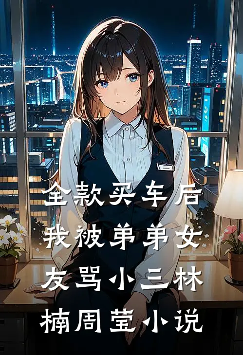 全款买车后我被弟弟女友骂小三林楠周莹小说