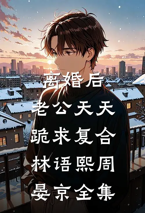 离婚后，老公天天跪求复合林语熙周晏京全集