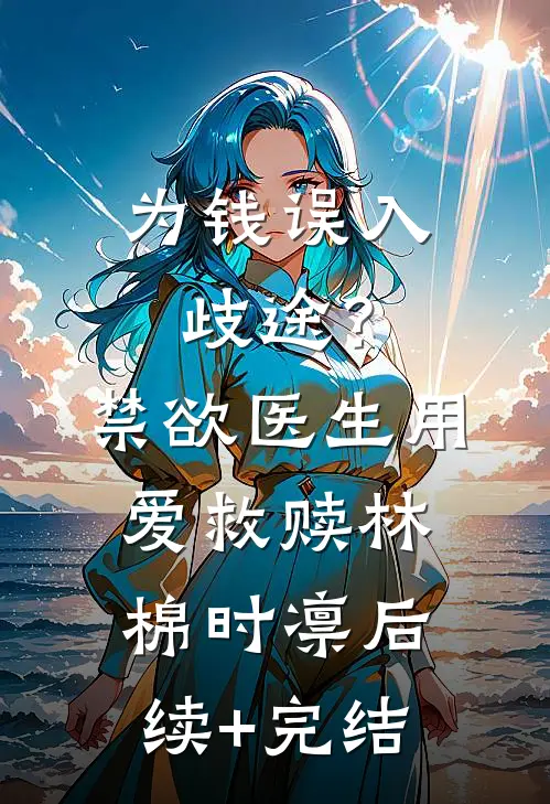 为钱误入歧途？禁欲医生用爱救赎林棉时凛后续+完结