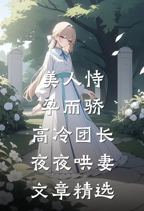 美人恃孕而骄，高冷团长夜夜哄妻文章精选