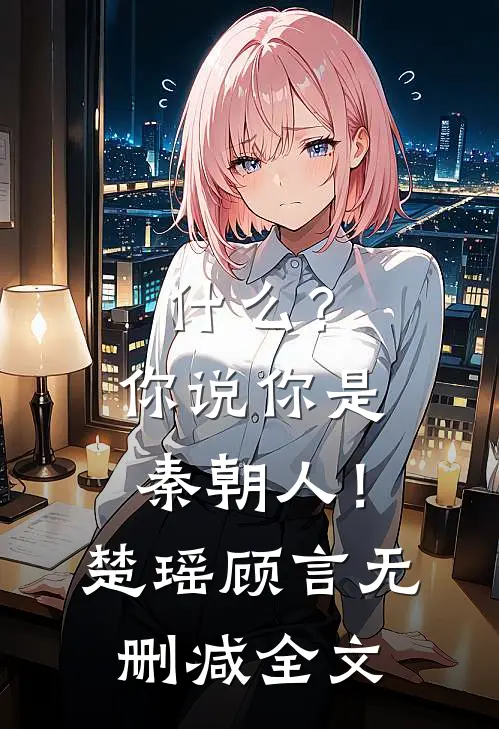 ?你说你是秦朝人!楚瑶顾言无删减全文在线阅读