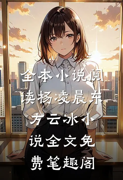 全本小说阅读杨凌晨东方云冰小说全文免费笔趣阁